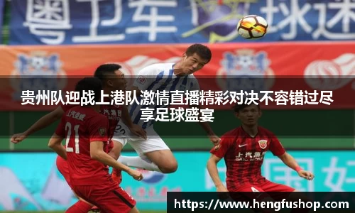 贵州队迎战上港队激情直播精彩对决不容错过尽享足球盛宴