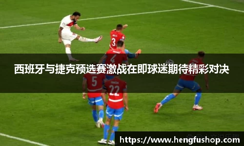 球盟会西班牙与捷克预选赛激战在即球迷期待精彩对决