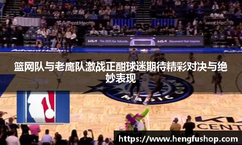 球盟会篮网队与老鹰队激战正酣球迷期待精彩对决与绝妙表现