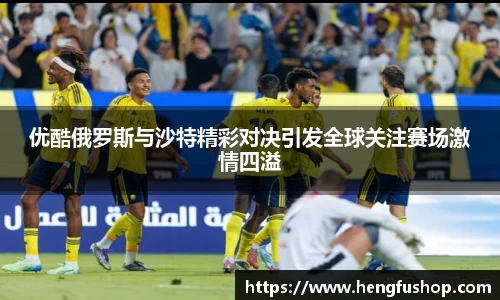 球盟会优酷俄罗斯与沙特精彩对决引发全球关注赛场激情四溢