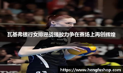 球盟会瓦基弗银行女排迎战强敌力争在赛场上再创辉煌